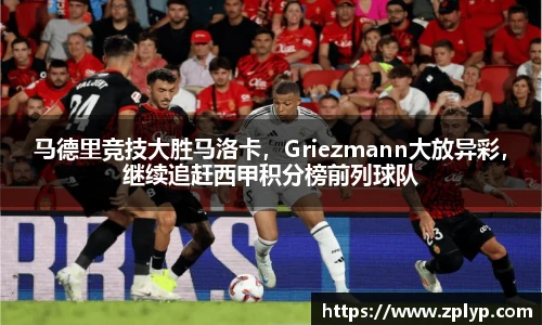 马德里竞技大胜马洛卡，Griezmann大放异彩，继续追赶西甲积分榜前列球队