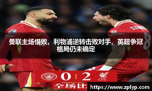 曼联主场惜败，利物浦逆转击败对手，英超争冠格局仍未确定