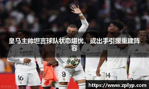 皇马主帅坦言球队状态堪忧，或出手引援重建阵容