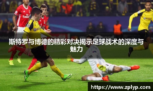 斯特罗与博德的精彩对决揭示足球战术的深度与魅力