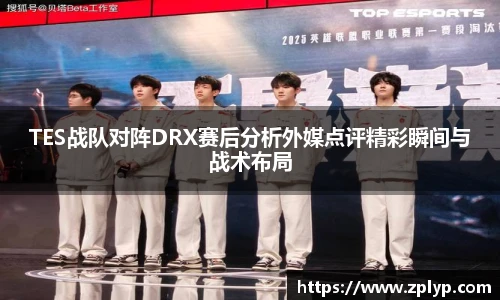 TES战队对阵DRX赛后分析外媒点评精彩瞬间与战术布局