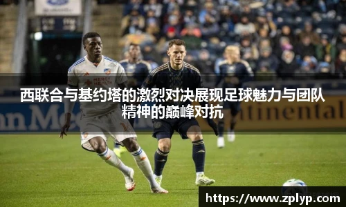 西联合与基约塔的激烈对决展现足球魅力与团队精神的巅峰对抗