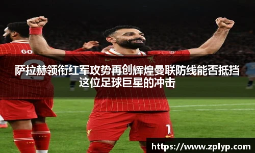 萨拉赫领衔红军攻势再创辉煌曼联防线能否抵挡这位足球巨星的冲击