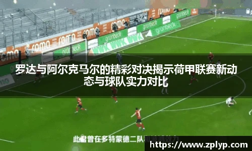 罗达与阿尔克马尔的精彩对决揭示荷甲联赛新动态与球队实力对比