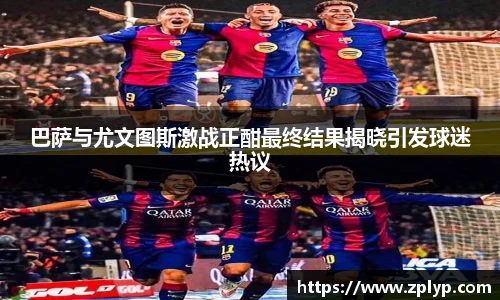 巴萨与尤文图斯激战正酣最终结果揭晓引发球迷热议