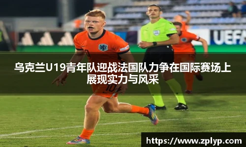 乌克兰U19青年队迎战法国队力争在国际赛场上展现实力与风采