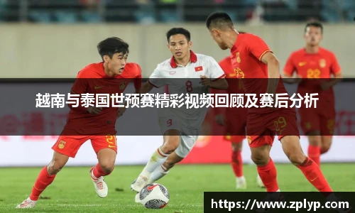 越南与泰国世预赛精彩视频回顾及赛后分析