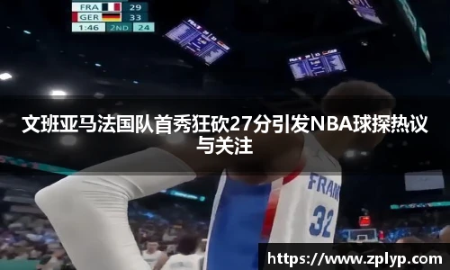文班亚马法国队首秀狂砍27分引发NBA球探热议与关注