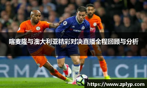 喀麦隆与澳大利亚精彩对决直播全程回顾与分析