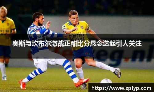 奥斯与坎布尔激战正酣比分悬念迭起引人关注